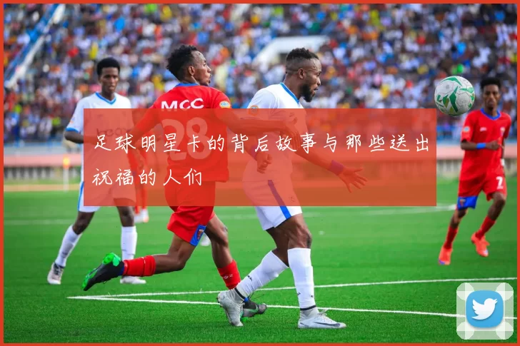 足球明星卡的背后故事与那些送出祝福的人们