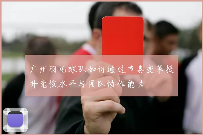 广州羽毛球队如何通过节奏变革提升竞技水平与团队协作能力