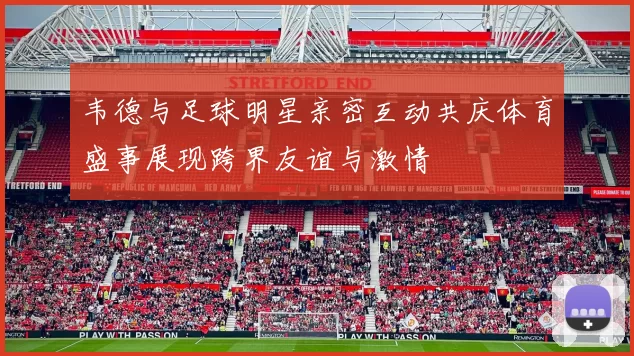 韦德与足球明星亲密互动共庆体育盛事展现跨界友谊与激情