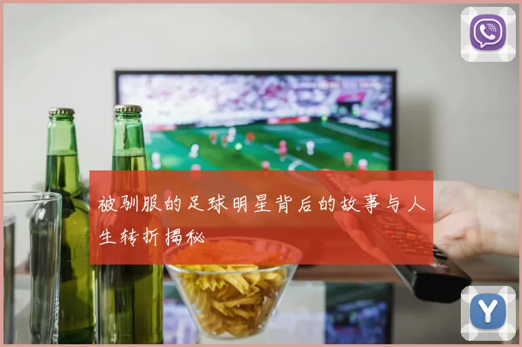被驯服的足球明星背后的故事与人生转折揭秘