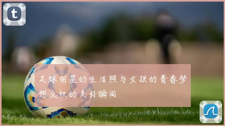 足球明星的生活照与女孩的青春梦想交织的美好瞬间