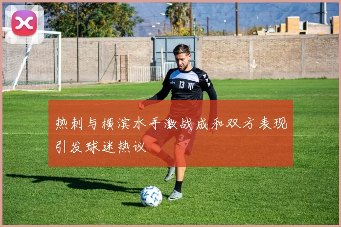 热刺与横滨水手激战成和双方表现引发球迷热议