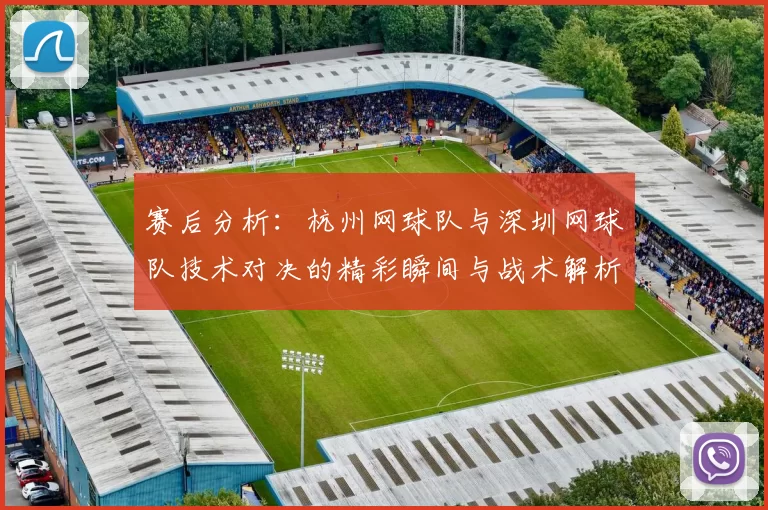 赛后分析：杭州网球队与深圳网球队技术对决的精彩瞬间与战术解析