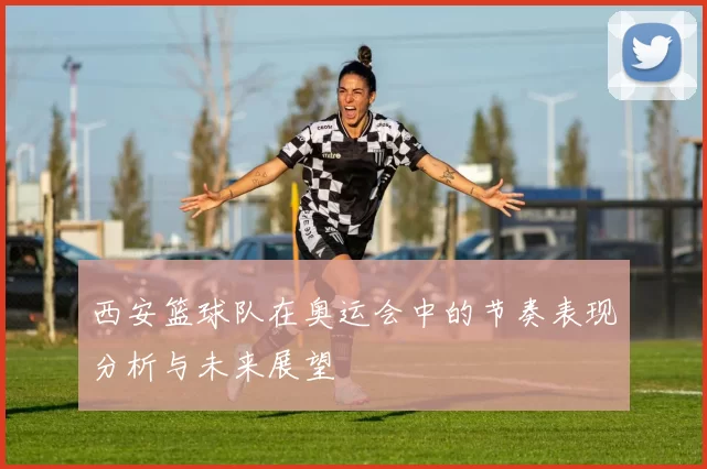 西安篮球队在奥运会中的节奏表现分析与未来展望
