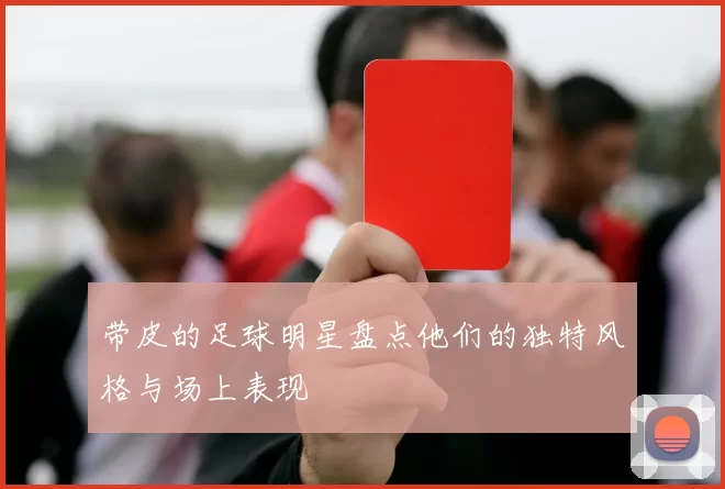 带皮的足球明星盘点他们的独特风格与场上表现
