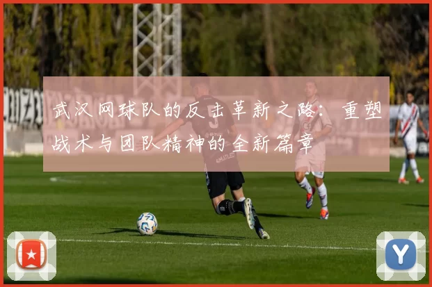 武汉网球队的反击革新之路：重塑战术与团队精神的全新篇章