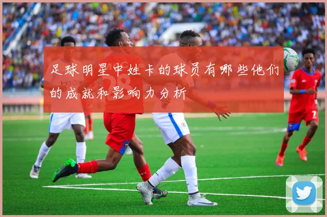 足球明星中姓卡的球员有哪些他们的成就和影响力分析