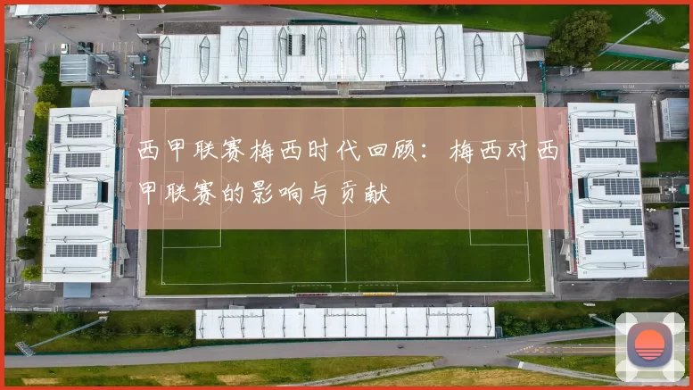 西甲联赛梅西时代回顾：梅西对西甲联赛的影响与贡献