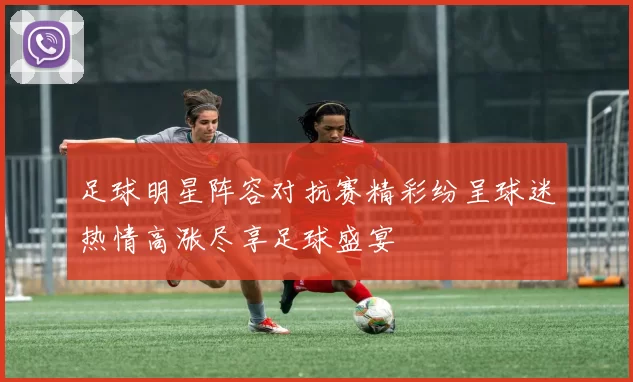 足球明星阵容对抗赛精彩纷呈球迷热情高涨尽享足球盛宴
