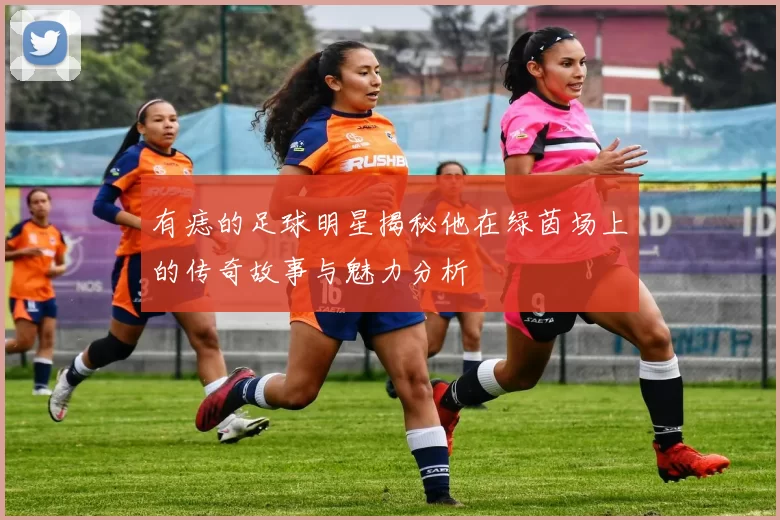 有痣的足球明星揭秘他在绿茵场上的传奇故事与魅力分析