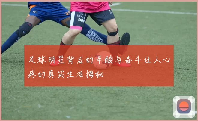 足球明星背后的辛酸与奋斗让人心疼的真实生活揭秘