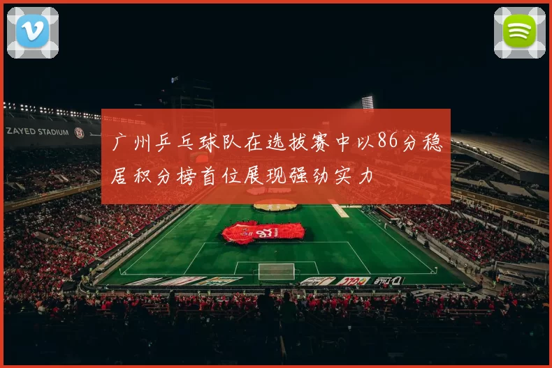 广州乒乓球队在选拔赛中以86分稳居积分榜首位展现强劲实力