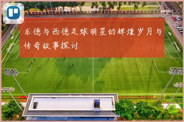 东德与西德足球明星的辉煌岁月与传奇故事探讨