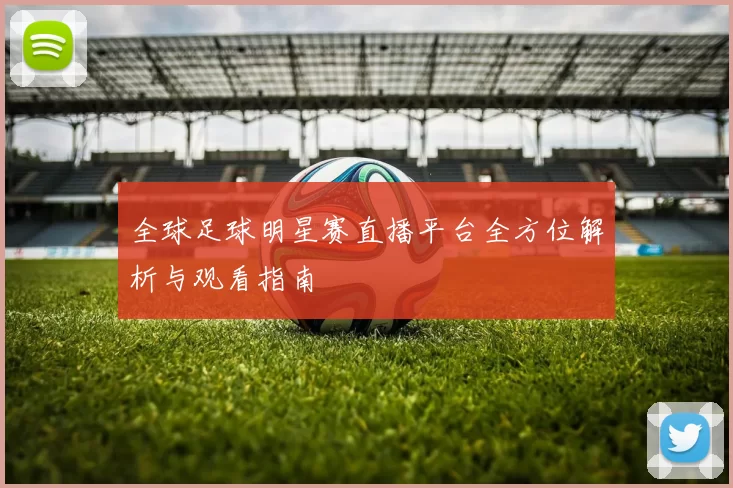 全球足球明星赛直播平台全方位解析与观看指南