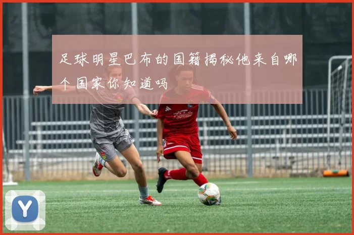 足球明星巴布的国籍揭秘他来自哪个国家你知道吗