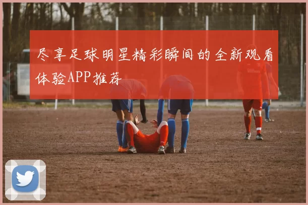 尽享足球明星精彩瞬间的全新观看体验APP推荐