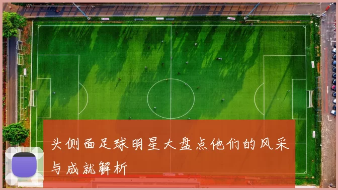 头侧面足球明星大盘点他们的风采与成就解析