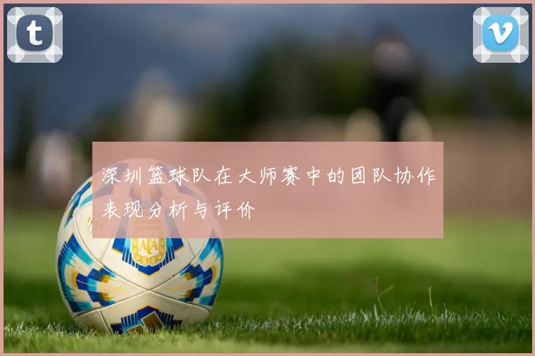深圳篮球队在大师赛中的团队协作表现分析与评价