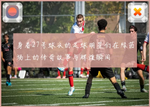身着27号球衣的足球明星们在绿茵场上的传奇故事与辉煌瞬间