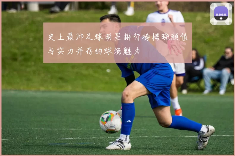 史上最帅足球明星排行榜揭晓颜值与实力并存的球场魅力