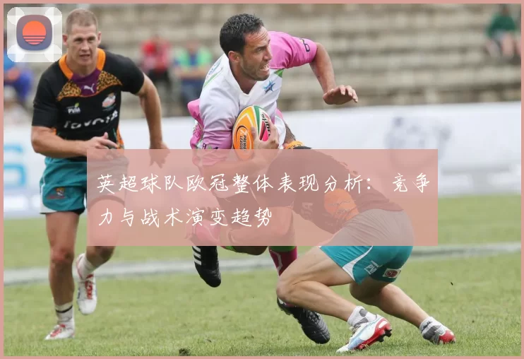 英超球队欧冠整体表现分析：竞争力与战术演变趋势