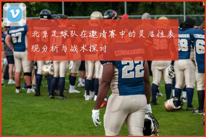 北京足球队在邀请赛中的灵活性表现分析与战术探讨
