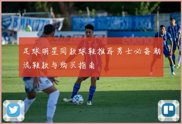足球明星同款球鞋推荐男士必备潮流鞋款与购买指南