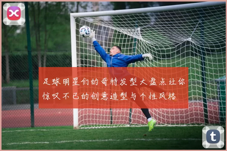足球明星们的奇特发型大盘点让你惊叹不已的创意造型与个性风格