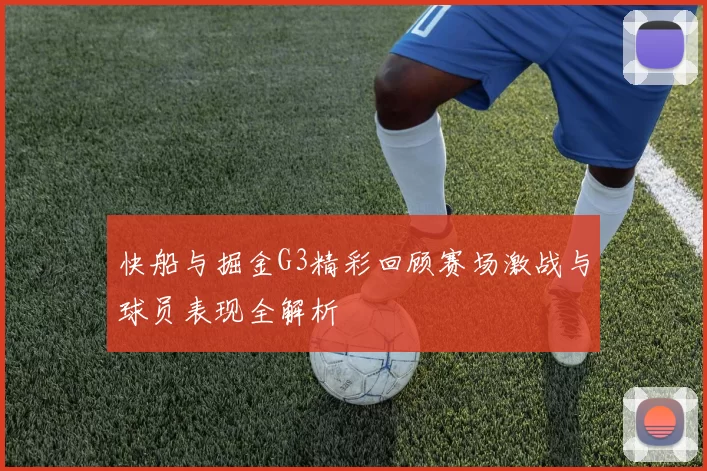 快船与掘金G3精彩回顾赛场激战与球员表现全解析