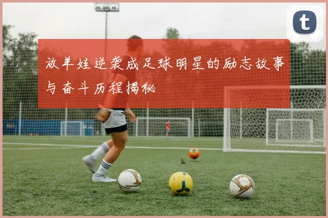 放羊娃逆袭成足球明星的励志故事与奋斗历程揭秘