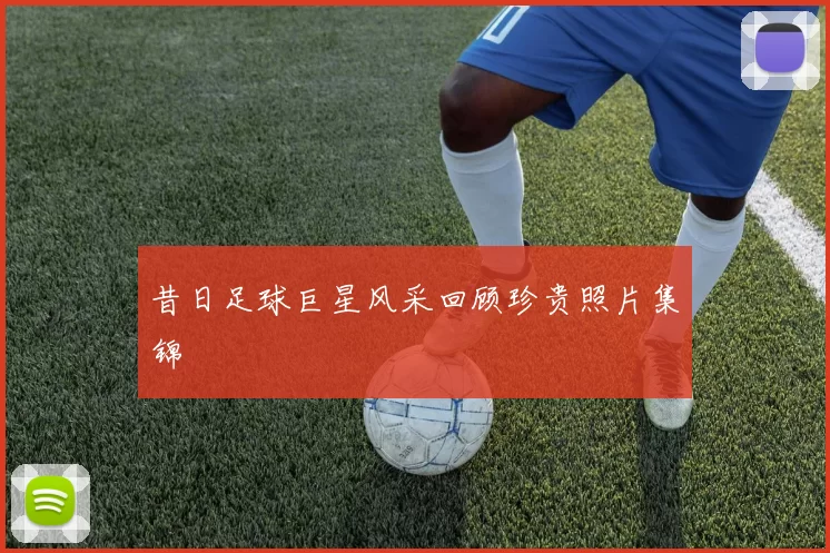 昔日足球巨星风采回顾珍贵照片集锦
