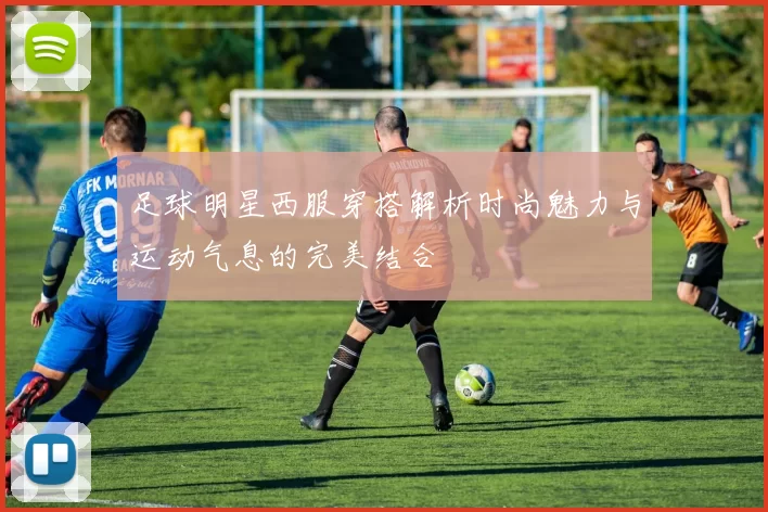 足球明星西服穿搭解析时尚魅力与运动气息的完美结合
