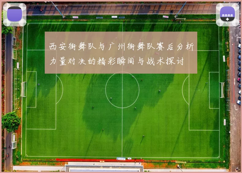 西安街舞队与广州街舞队赛后分析力量对决的精彩瞬间与战术探讨