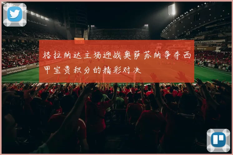 格拉纳达主场迎战奥萨苏纳争夺西甲宝贵积分的精彩对决