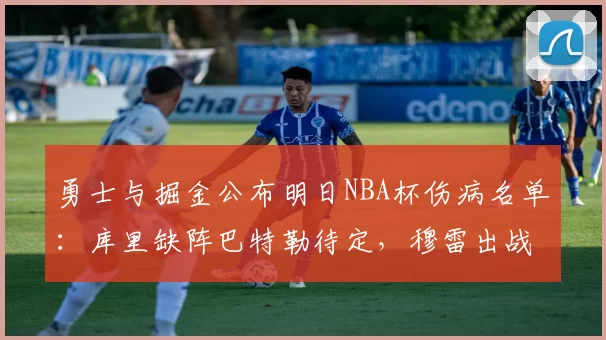 勇士与掘金公布明日NBA杯伤病名单：库里缺阵巴特勒待定，穆雷出战成疑