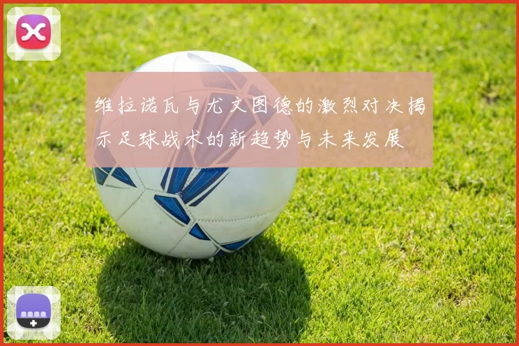 维拉诺瓦与尤文图德的激烈对决揭示足球战术的新趋势与未来发展