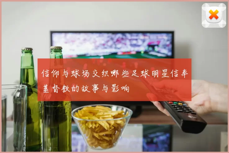 信仰与球场交织哪些足球明星信奉基督教的故事与影响