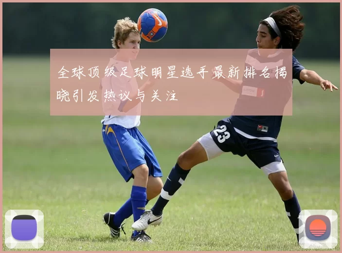全球顶级足球明星选手最新排名揭晓引发热议与关注