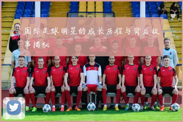 国际足球明星的成长历程与背后故事揭秘
