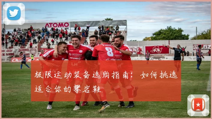 极限运动装备选购指南：如何挑选适合你的攀岩鞋