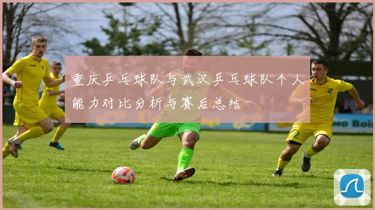 重庆乒乓球队与武汉乒乓球队个人能力对比分析与赛后总结