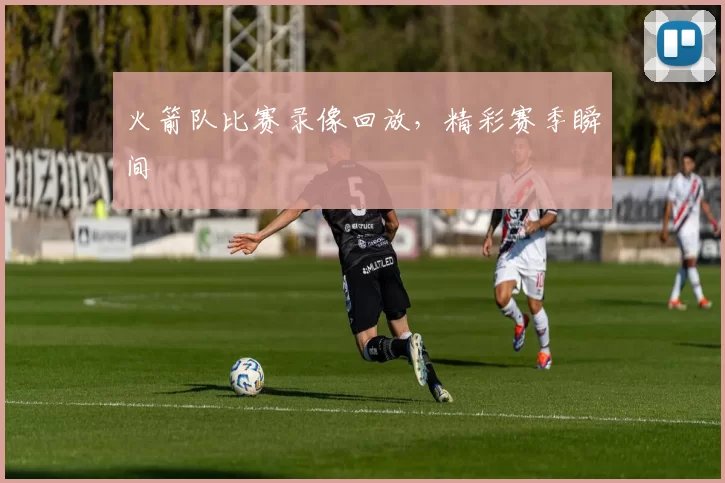 火箭队比赛录像回放，精彩赛季瞬间