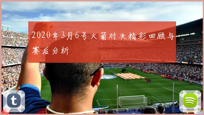 2020年3月6号火箭对决精彩回顾与赛后分析