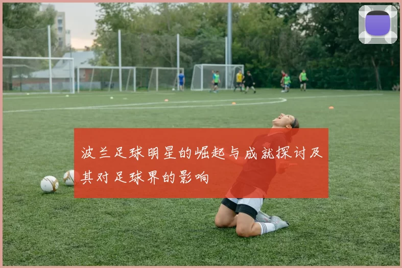 波兰足球明星的崛起与成就探讨及其对足球界的影响