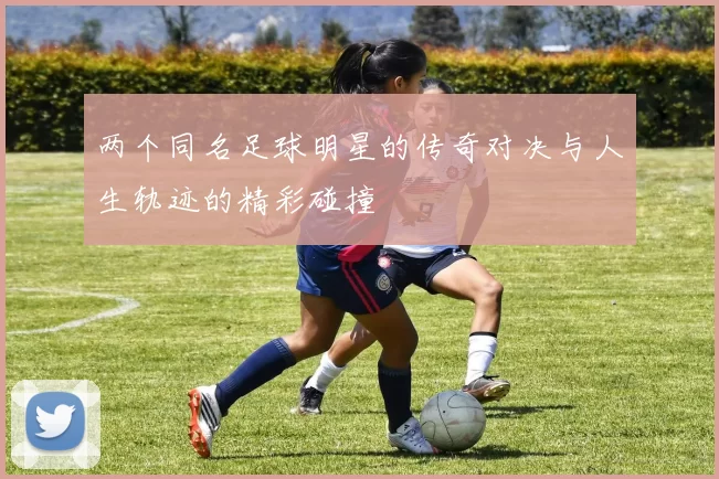 两个同名足球明星的传奇对决与人生轨迹的精彩碰撞