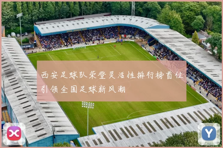 西安足球队荣登灵活性排行榜首位引领全国足球新风潮