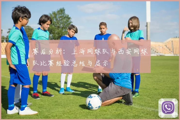 赛后分析：上海网球队与西安网球队比赛经验总结与启示