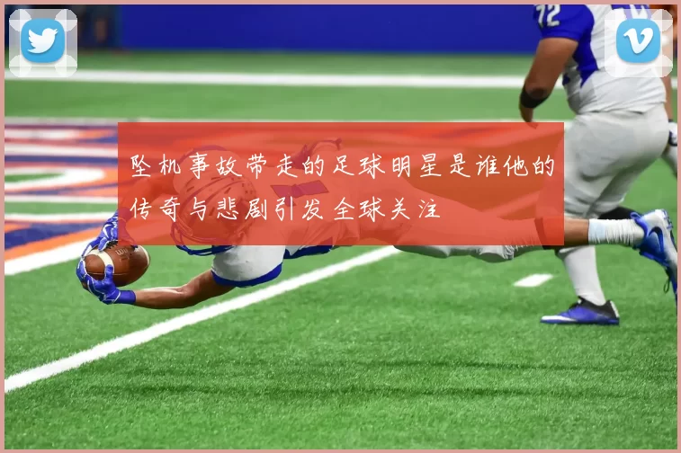 坠机事故带走的足球明星是谁他的传奇与悲剧引发全球关注
