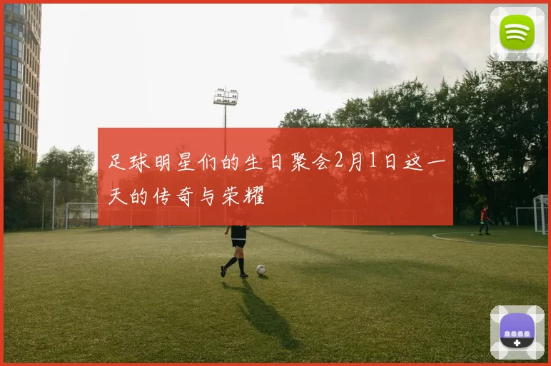 足球明星们的生日聚会2月1日这一天的传奇与荣耀