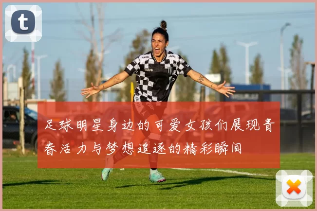 足球明星身边的可爱女孩们展现青春活力与梦想追逐的精彩瞬间